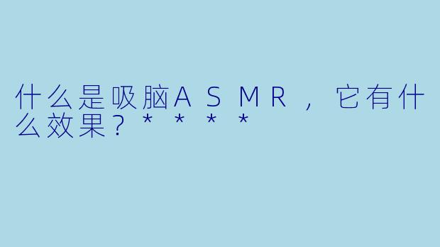 什么是吸脑ASMR,它有什么效果?****