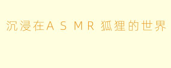 沉浸在ASMR狐狸的世界