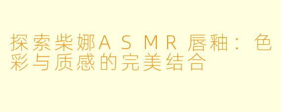 探索柴娜ASMR唇釉：色彩与质感的完美结合