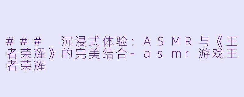 ### 沉浸式体验：ASMR与《王者荣耀》的完美结合-asmr游戏王者荣耀