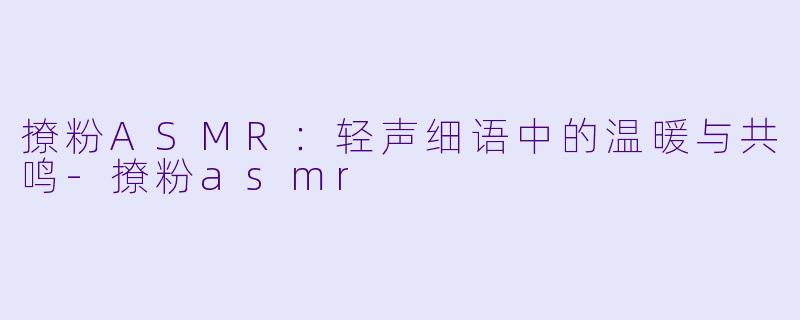 撩粉ASMR：轻声细语中的温暖与共鸣-撩粉asmr
