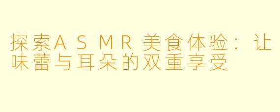 探索ASMR美食体验:让味蕾与耳朵的双重享受