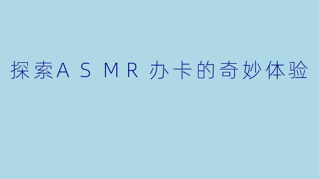 探索ASMR办卡的奇妙体验