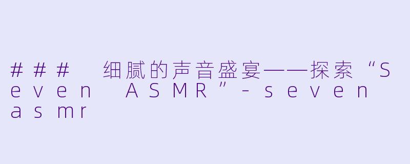 ### 细腻的声音盛宴——探索“Seven ASMR”-seven asmr