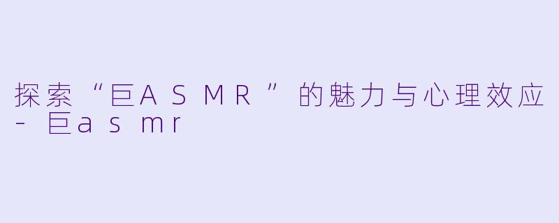 探索“巨ASMR”的魅力与心理效应-巨asmr