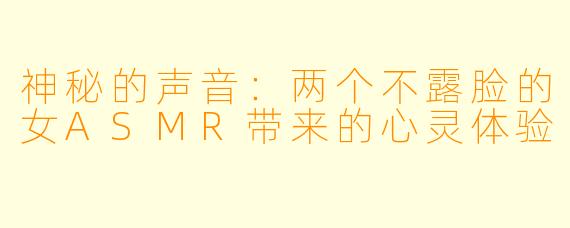 神秘的声音：两个不露脸的女ASMR带来的心灵体验