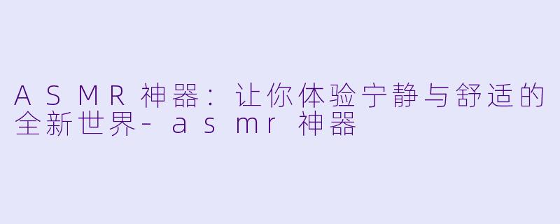 ASMR神器：让你体验宁静与舒适的全新世界-asmr神器