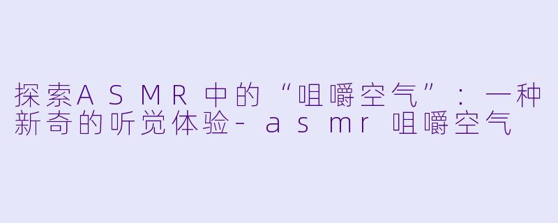 探索ASMR中的“咀嚼空气”：一种新奇的听觉体验-asmr咀嚼空气