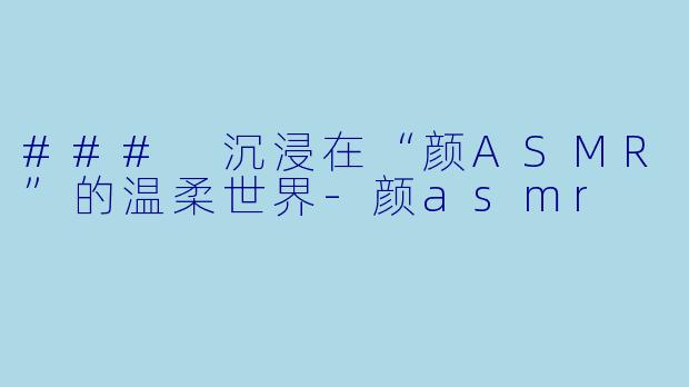 ### 沉浸在“颜ASMR”的温柔世界