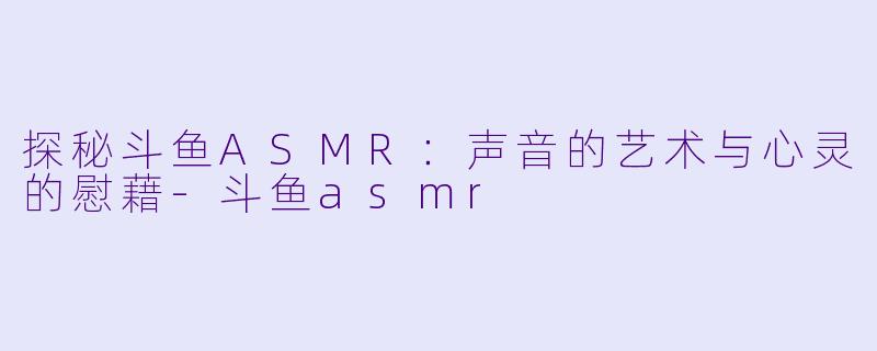 探秘斗鱼ASMR：声音的艺术与心灵的慰藉-斗鱼asmr
