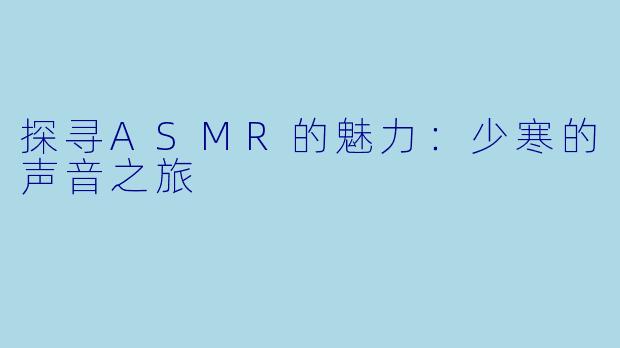 探寻ASMR的魅力：少寒的声音之旅