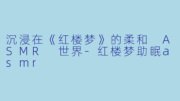 沉浸在《红楼梦》的柔和 ASMR 世界