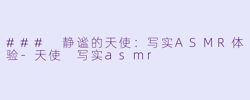 ### 静谧的天使：写实ASMR体验-天使 写实asmr