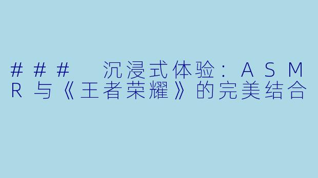 ### 沉浸式体验：ASMR与《王者荣耀》的完美结合