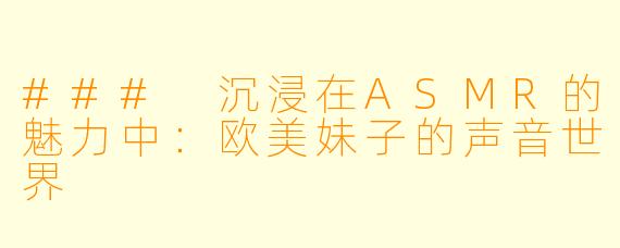 ### 沉浸在ASMR的魅力中：欧美妹子的声音世界