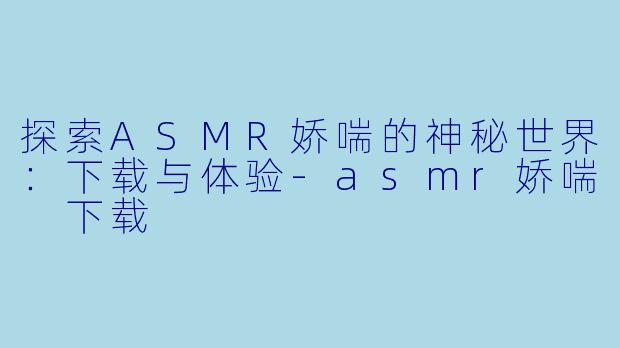 探索ASMR娇喘的神秘世界：下载与体验-asmr娇喘 下载
