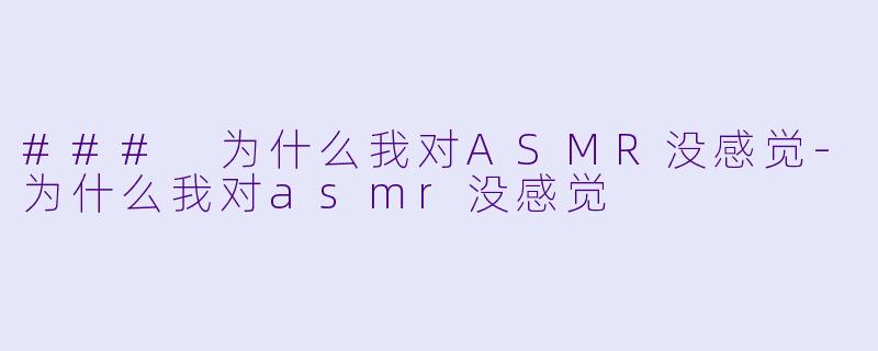 ### 为什么我对ASMR没感觉-为什么我对asmr没感觉