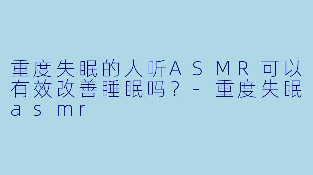 重度失眠的人听ASMR可以有效改善睡眠吗?