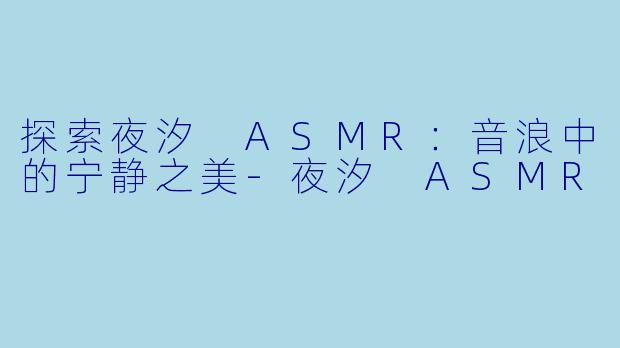 探索夜汐 ASMR：音浪中的宁静之美-夜汐 ASMR