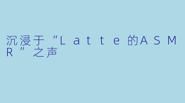 沉浸于“Latte的ASMR”之声