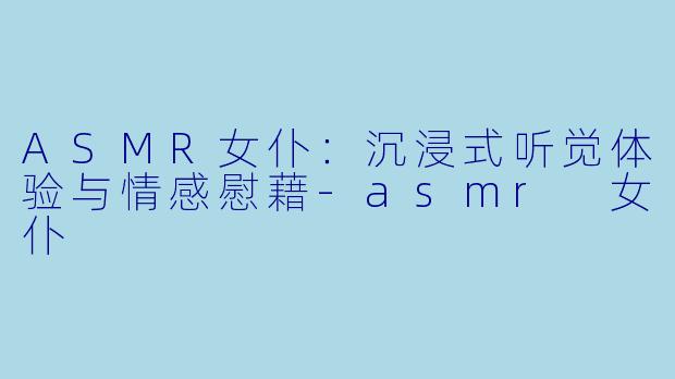 ASMR女仆:沉浸式听觉体验与情感慰藉