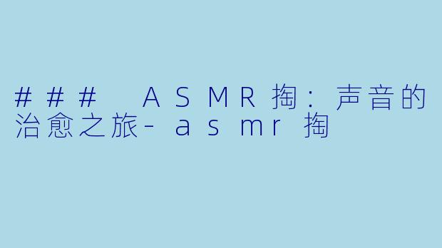 ### ASMR掏：声音的治愈之旅-asmr掏