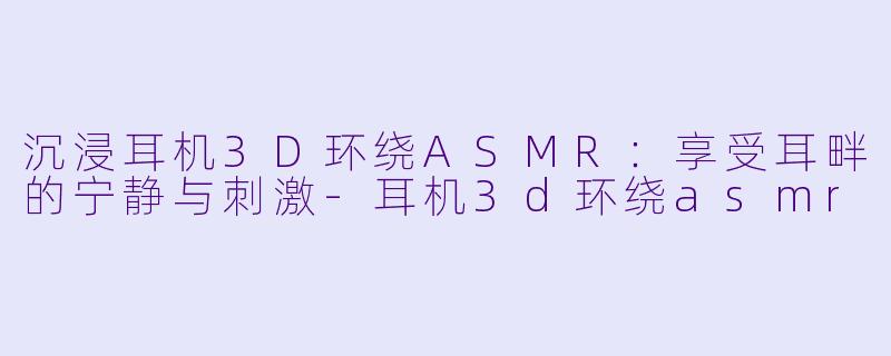 沉浸耳机3D环绕ASMR：享受耳畔的宁静与刺激-耳机3d环绕asmr