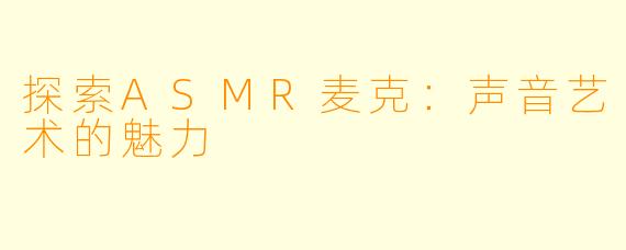探索ASMR麦克：声音艺术的魅力