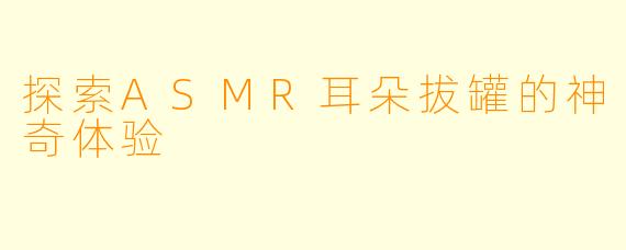 探索ASMR耳朵拔罐的神奇体验
