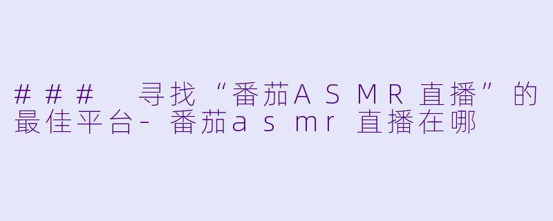 ### 寻找“番茄ASMR直播”的最佳平台-番茄asmr直播在哪