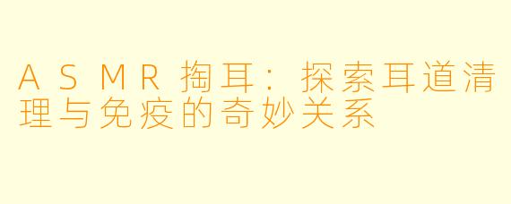ASMR掏耳：探索耳道清理与免疫的奇妙关系