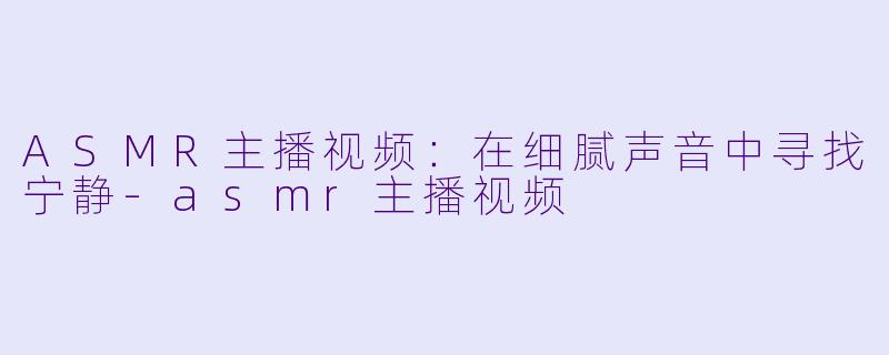 ASMR主播视频：在细腻声音中寻找宁静-asmr主播视频