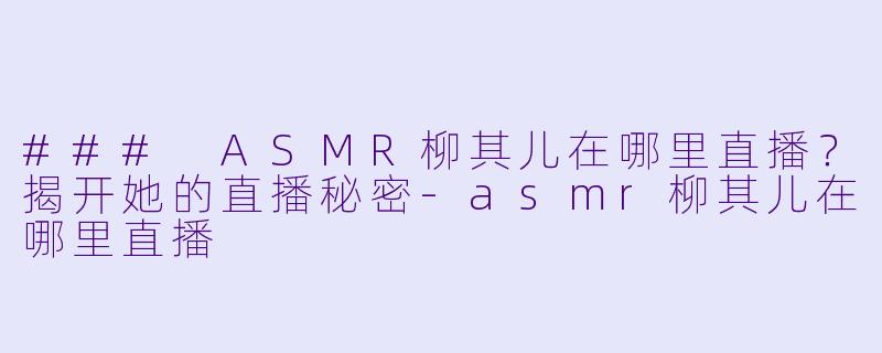### ASMR柳其儿在哪里直播?揭开她的直播秘密