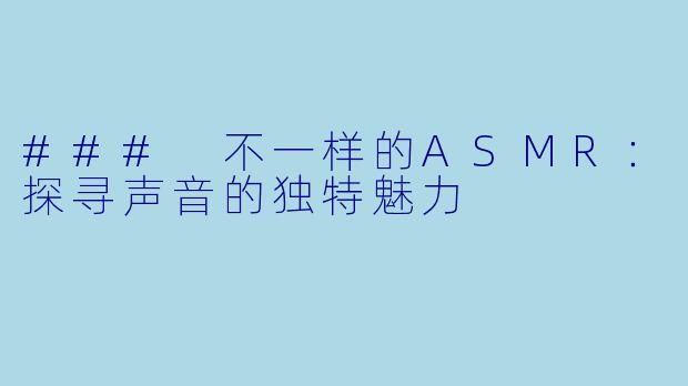 ### 不一样的ASMR：探寻声音的独特魅力