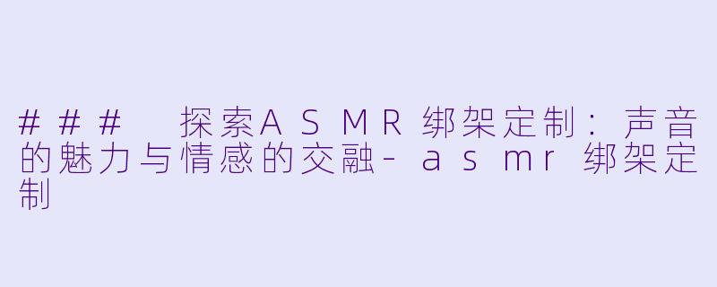 ### 探索ASMR绑架定制:声音的魅力与情感的交融