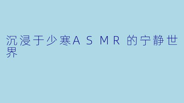 沉浸于少寒ASMR的宁静世界