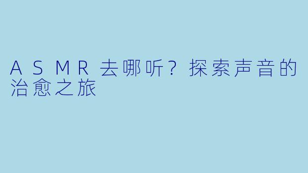 ASMR去哪听？探索声音的治愈之旅