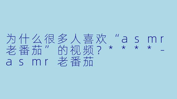 为什么很多人喜欢“asmr老番茄”的视频？****