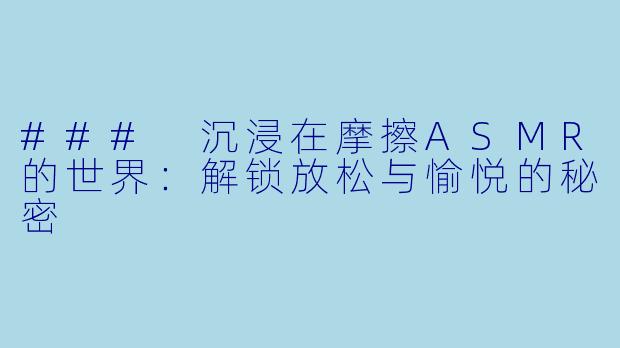 ### 沉浸在摩擦ASMR的世界：解锁放松与愉悦的秘密