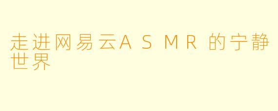 走进网易云ASMR的宁静世界