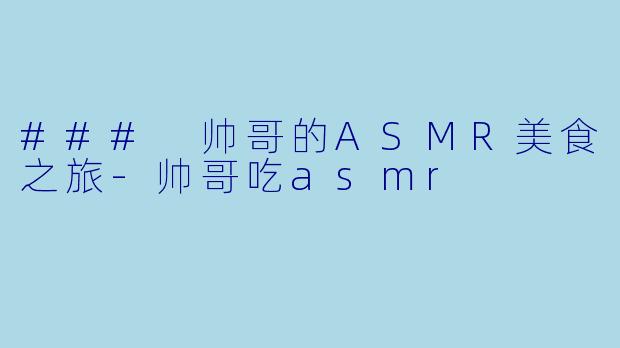 ### 帅哥的ASMR美食之旅-帅哥吃asmr
