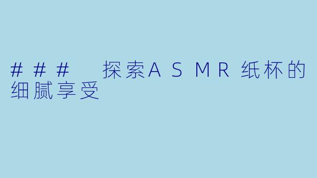 ### 探索ASMR纸杯的细腻享受