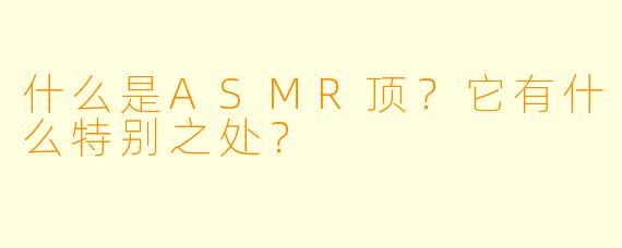 什么是ASMR顶?它有什么特别之处?