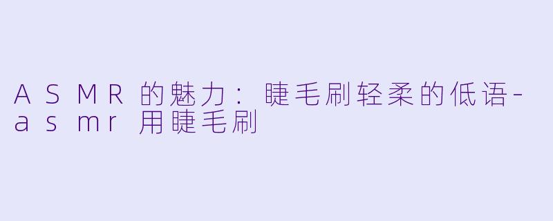 ASMR的魅力：睫毛刷轻柔的低语-asmr用睫毛刷