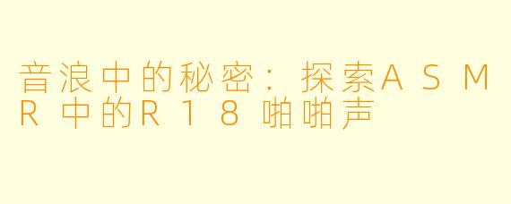 音浪中的秘密：探索ASMR中的R18啪啪声