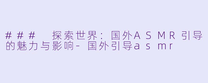 ### 探索世界：国外ASMR引导的魅力与影响-国外引导asmr