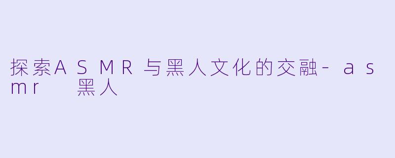 探索ASMR与黑人文化的交融-asmr 黑人