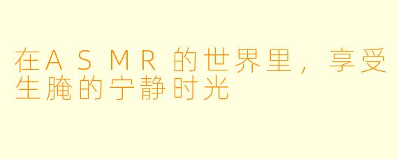 在ASMR的世界里，享受生腌的宁静时光