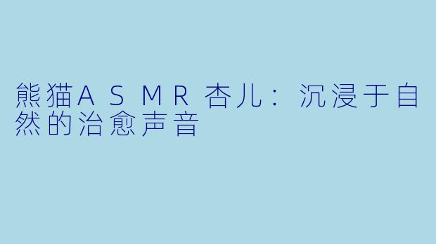 熊猫ASMR杏儿：沉浸于自然的治愈声音