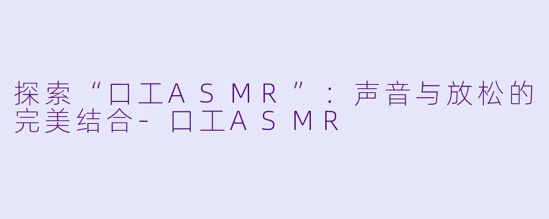 探索“口工ASMR”：声音与放松的完美结合-口工ASMR